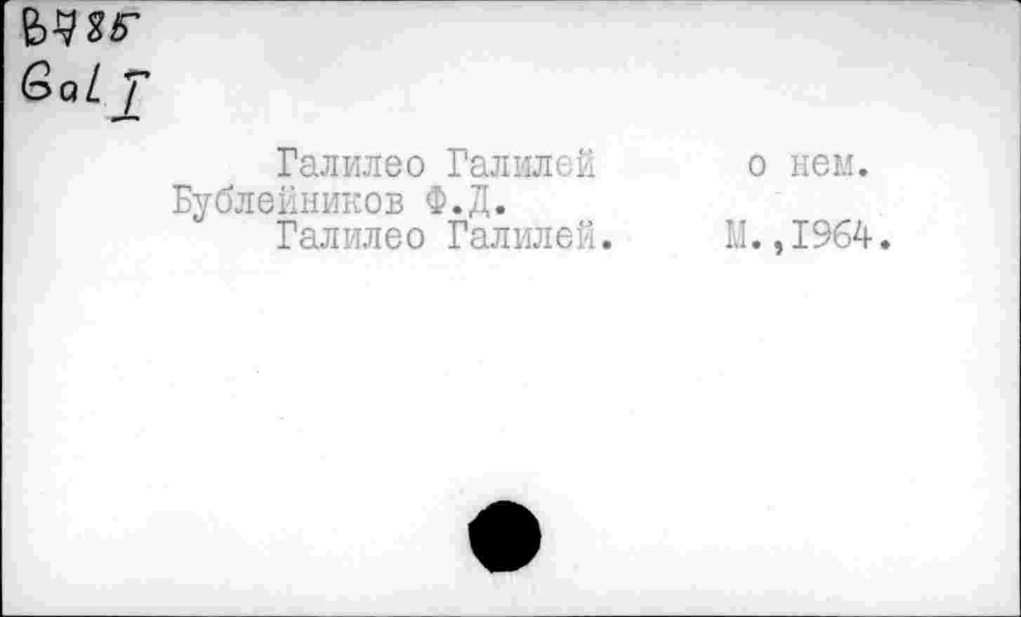 ﻿Галилео Галилей Бублейников Ф.Д.
Галилео Галилей.
о нем.
М.,1964.